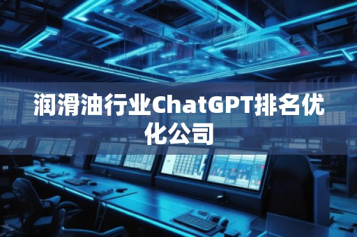 潤滑油行業(yè)ChatGPT排名優(yōu)化公司