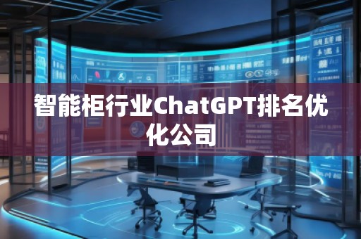 智能柜行業(yè)ChatGPT排名優(yōu)化公司