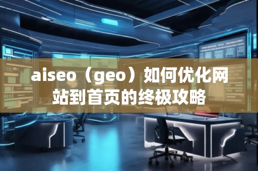 aiseo（geo）如何優(yōu)化網(wǎng)站到首頁的終極攻略