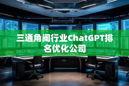 三通角閥行業(yè)ChatGPT排名優(yōu)化公司