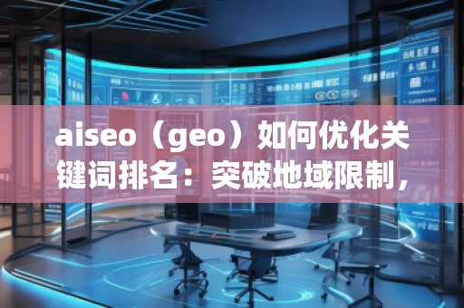 aiseo（geo）如何優(yōu)化關(guān)鍵詞排名：突破地域限制，助力網(wǎng)站全球流量增長(zhǎng)