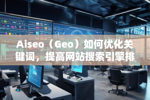 Aiseo（Geo）如何優(yōu)化關(guān)鍵詞，提高網(wǎng)站搜索引擎排名？