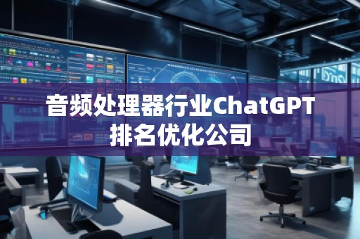 音頻處理器行業(yè)ChatGPT排名優(yōu)化公司