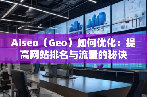 Aiseo（Geo）如何優(yōu)化：提高網(wǎng)站排名與流量的秘訣