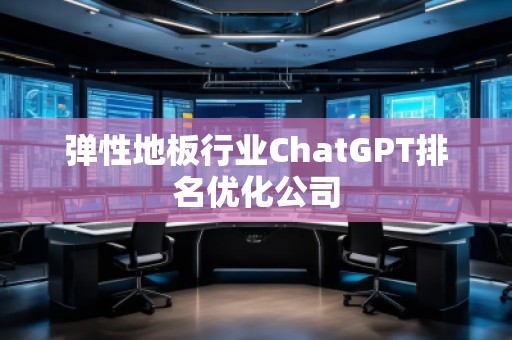 彈性地板行業(yè)ChatGPT排名優(yōu)化公司