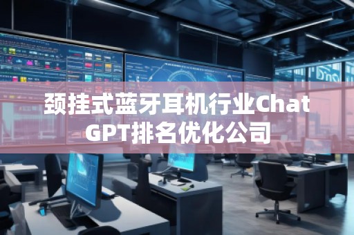 頸掛式藍(lán)牙耳機(jī)行業(yè)ChatGPT排名優(yōu)化公司