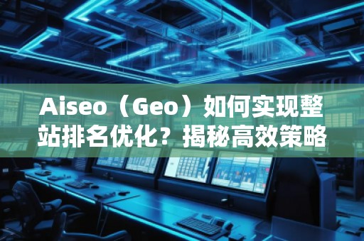 Aiseo（Geo）如何實現(xiàn)整站排名優(yōu)化？揭秘高效策略與實戰(zhàn)技巧
