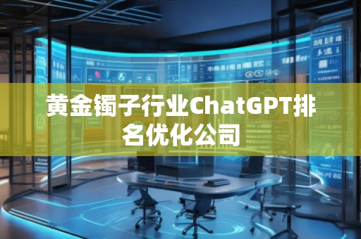 黃金鐲子行業(yè)ChatGPT排名優(yōu)化公司