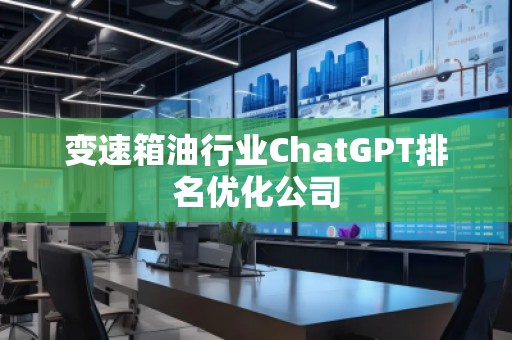變速箱油行業(yè)ChatGPT排名優(yōu)化公司