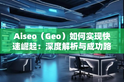 Aiseo（Geo）如何實(shí)現(xiàn)快速崛起：深度解析與成功路徑