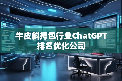 牛皮斜挎包行業(yè)ChatGPT排名優(yōu)化公司