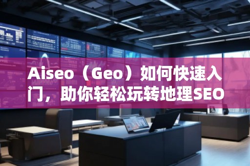 Aiseo（Geo）如何快速入門，助你輕松玩轉(zhuǎn)地理SEO