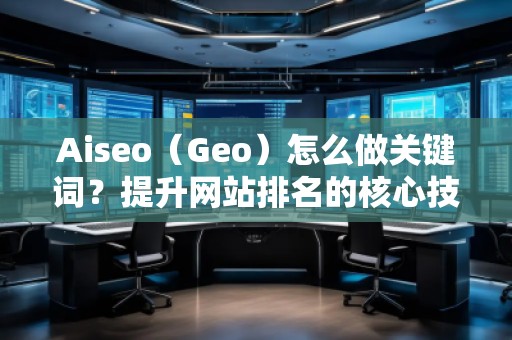 Aiseo（Geo）怎么做關(guān)鍵詞？提升網(wǎng)站排名的核心技巧！