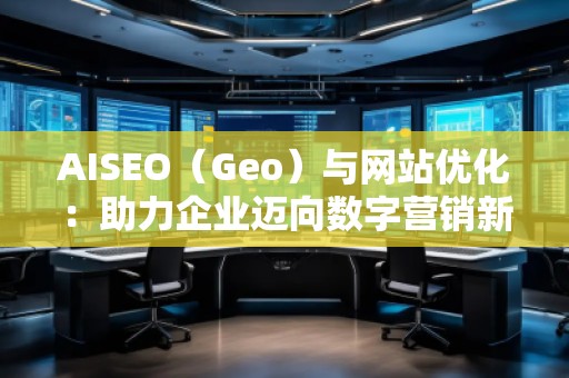AISEO（Geo）與網(wǎng)站優(yōu)化：助力企業(yè)邁向數(shù)字營銷新高峰
