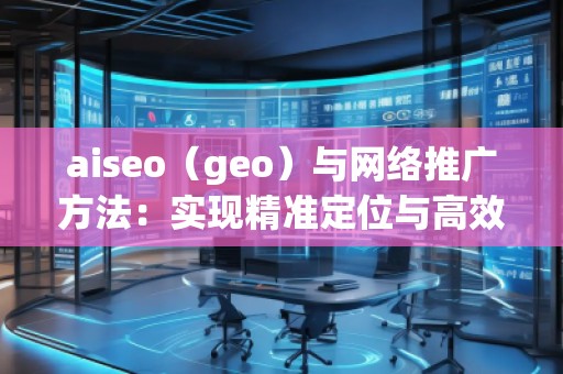 aiseo（geo）與網(wǎng)絡(luò)推廣方法：實(shí)現(xiàn)精準(zhǔn)定位與高效增長
