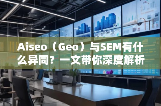 Aiseo（Geo）與SEM有什么異同？一文帶你深度解析！