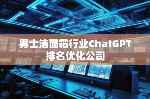 男士潔面霜行業(yè)ChatGPT排名優(yōu)化公司