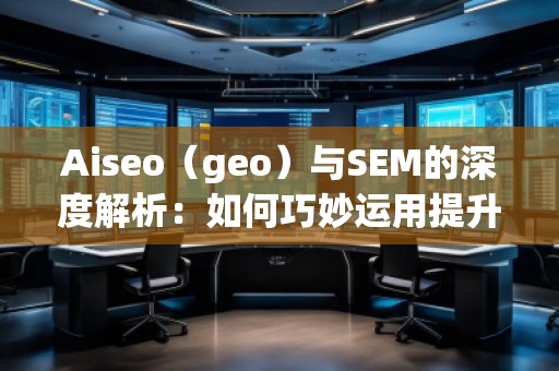 Aiseo（geo）與SEM的深度解析：如何巧妙運用提升品牌曝光度