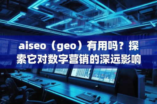 aiseo（geo）有用嗎？探索它對數(shù)字營銷的深遠影響