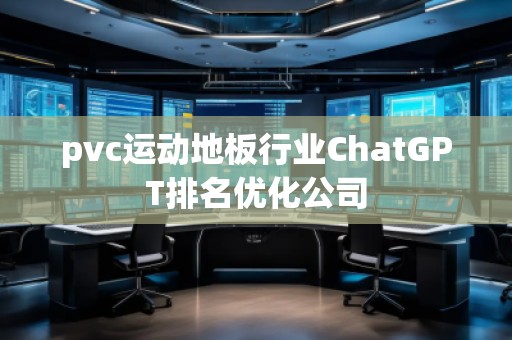 pvc運動地板行業(yè)ChatGPT排名優(yōu)化公司