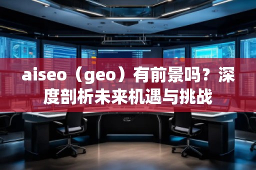 aiseo（geo）有前景嗎？深度剖析未來機(jī)遇與挑戰(zhàn)