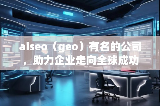 aiseo（geo）有名的公司，助力企業(yè)走向全球成功