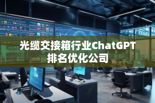 光纜交接箱行業(yè)ChatGPT排名優(yōu)化公司