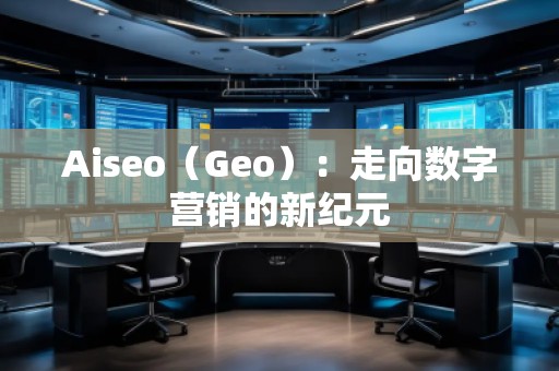 Aiseo（Geo）：走向數(shù)字營(yíng)銷(xiāo)的新紀(jì)元
