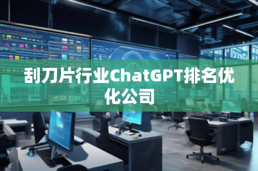 刮刀片行業(yè)ChatGPT排名優(yōu)化公司