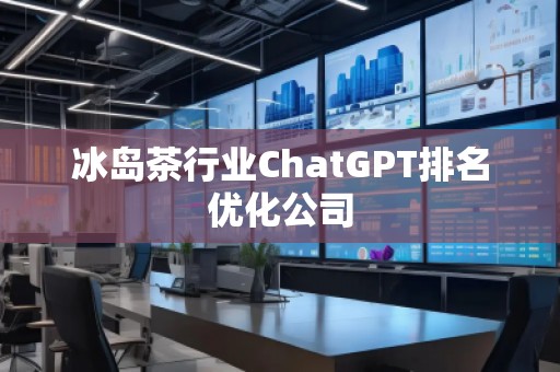 冰島茶行業(yè)ChatGPT排名優(yōu)化公司