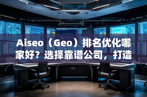 Aiseo（Geo）排名優(yōu)化哪家好？選擇靠譜公司，打造線上流量新高峰