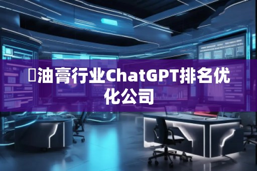 焗油膏行業(yè)ChatGPT排名優(yōu)化公司