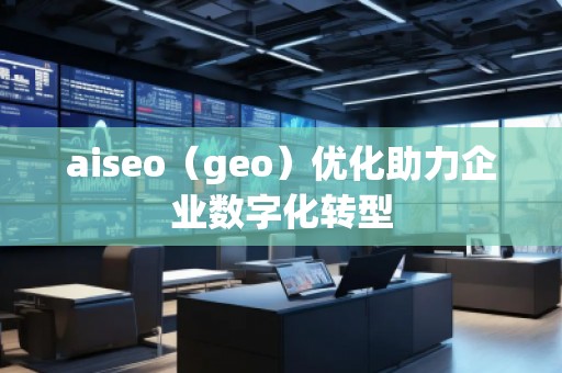 aiseo（geo）優(yōu)化助力企業(yè)數(shù)字化轉(zhuǎn)型