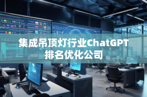 集成吊頂燈行業(yè)ChatGPT排名優(yōu)化公司
