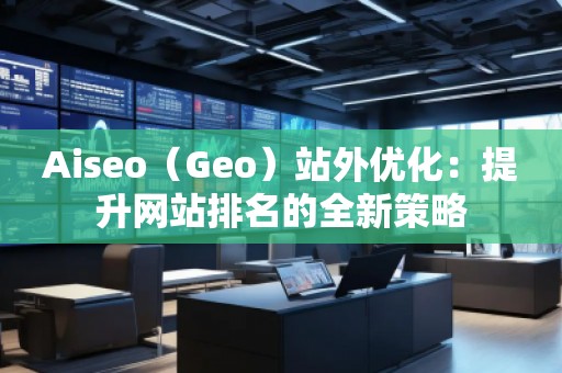 Aiseo（Geo）站外優(yōu)化：提升網(wǎng)站排名的全新策略