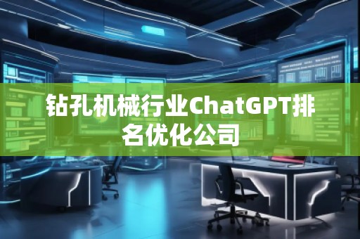 鉆孔機(jī)械行業(yè)ChatGPT排名優(yōu)化公司