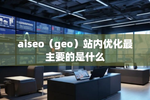 aiseo（geo）站內(nèi)優(yōu)化最主要的是什么