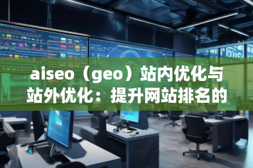 aiseo（geo）站內(nèi)優(yōu)化與站外優(yōu)化：提升網(wǎng)站排名的必備技巧