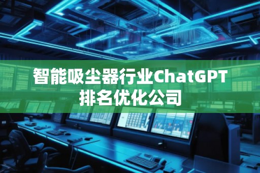 智能吸塵器行業(yè)ChatGPT排名優(yōu)化公司