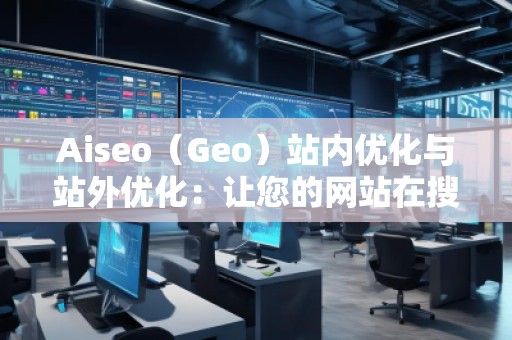 Aiseo（Geo）站內(nèi)優(yōu)化與站外優(yōu)化：讓您的網(wǎng)站在搜索引擎中脫穎而出