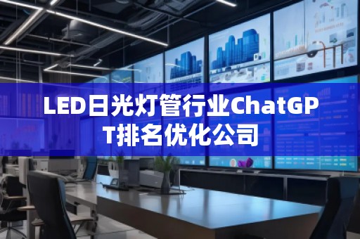 LED日光燈管行業(yè)ChatGPT排名優(yōu)化公司