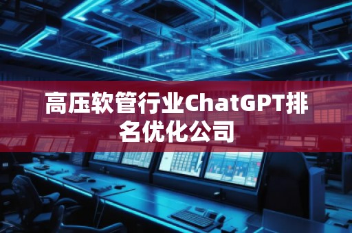 高壓軟管行業(yè)ChatGPT排名優(yōu)化公司