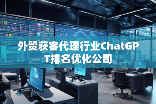 外貿(mào)獲客代理行業(yè)ChatGPT排名優(yōu)化公司