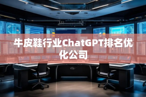 牛皮鞋行業(yè)ChatGPT排名優(yōu)化公司