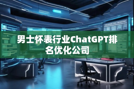 男士懷表行業(yè)ChatGPT排名優(yōu)化公司