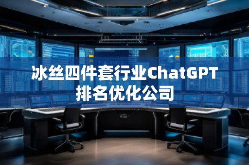 冰絲四件套行業(yè)ChatGPT排名優(yōu)化公司