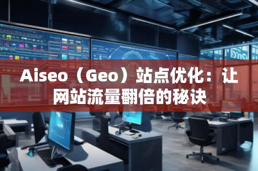 Aiseo（Geo）站點優(yōu)化：讓網(wǎng)站流量翻倍的秘訣