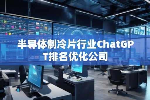 半導體制冷片行業(yè)ChatGPT排名優(yōu)化公司