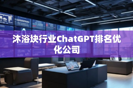 沐浴塊行業(yè)ChatGPT排名優(yōu)化公司