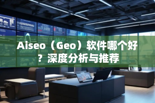 Aiseo（Geo）軟件哪個(gè)好？深度分析與推薦